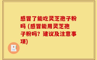感冒了能吃灵芝孢子粉吗 (感冒能用灵芝孢子粉吗？建议及注意事项)