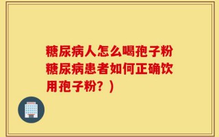 糖尿病人怎么喝孢子粉糖尿病患者如何正确饮用孢子粉？)
