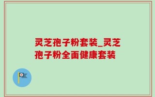 灵芝孢子粉套装_灵芝孢子粉全面健康套装