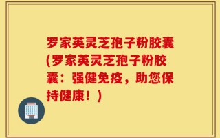 罗家英灵芝孢子粉胶囊(罗家英灵芝孢子粉胶囊：强健免疫，助您保持健康！)