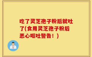 吃了灵芝孢子粉后就吐了(食用灵芝孢子粉后恶心呕吐警告！)