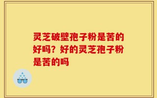 灵芝破壁孢子粉是苦的好吗？好的灵芝孢子粉是苦的吗