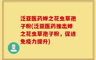 泛亚医药婵之花虫草孢子粉(泛亚医药推出婵之花虫草孢子粉，促进免疫力提升)