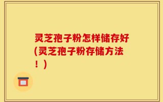灵芝孢子粉怎样储存好(灵芝孢子粉存储方法！)