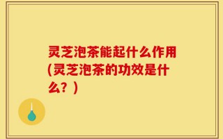 灵芝泡茶能起什么作用(灵芝泡茶的功效是什么？)