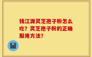 钱江源灵芝孢子粉怎么吃？灵芝孢子粉的正确服用方法？