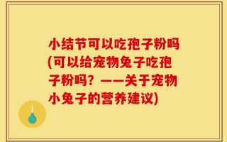 小结节可以吃孢子粉吗(可以给宠物兔子吃孢子粉吗？——关于宠物小兔子的营养建议)