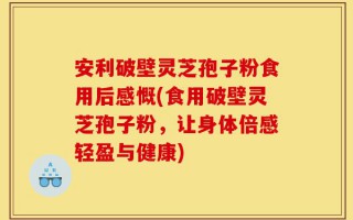 安利破壁灵芝孢子粉食用后感慨(食用破壁灵芝孢子粉，让身体倍感轻盈与健康)