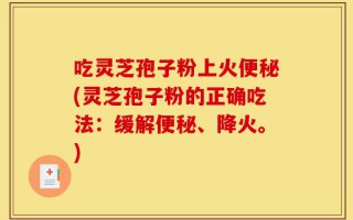吃灵芝孢子粉上火便秘(灵芝孢子粉的正确吃法：缓解便秘、降火。)