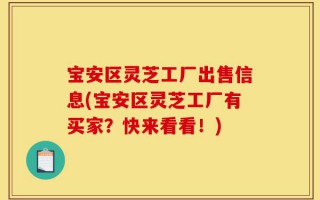 宝安区灵芝工厂出售信息(宝安区灵芝工厂有买家？快来看看！)