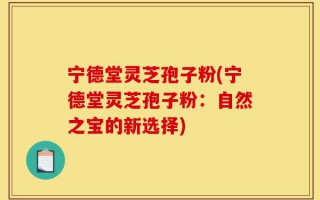 宁德堂灵芝孢子粉(宁德堂灵芝孢子粉：自然之宝的新选择)