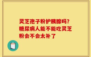灵芝孢子粉护胰腺吗？糖尿病人能不能吃灵芝粉会不会太补了