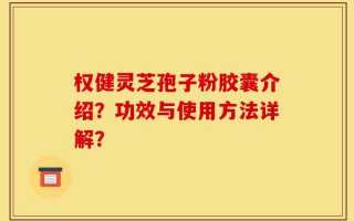 权健灵芝孢子粉胶囊介绍？功效与使用方法详解？