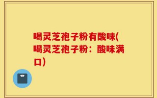 喝灵芝孢子粉有酸味(喝灵芝孢子粉：酸味满口)