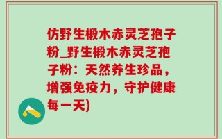 仿野生椴木赤灵芝孢子粉_野生椴木赤灵芝孢子粉：天然养生珍品，增强免疫力，守护健康每一天)