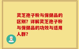 灵芝孢子粉与保健品的区别？详解灵芝孢子粉与保健品的功效与适用人群？