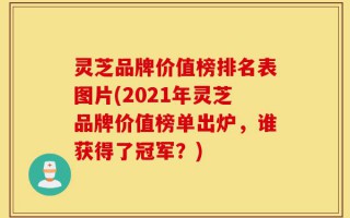 灵芝品牌价值榜排名表图片(2021年灵芝品牌价值榜单出炉，谁获得了冠军？)