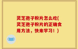 灵芝孢子粉片怎么吃(灵芝孢子粉片的正确食用方法，快来学习！)