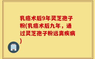 乳癌术后9年灵芝孢子粉(乳癌术后九年，通过灵芝孢子粉远离疾病)