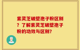 紫灵芝破壁孢子粉区别？了解紫灵芝破壁孢子粉的功效与区别？