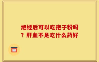 绝经后可以吃孢子粉吗？肝血不足吃什么药好