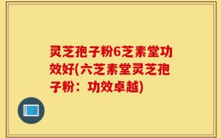 灵芝孢子粉6芝素堂功效好(六芝素堂灵芝孢子粉：功效卓越)