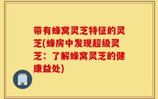 带有蜂窝灵芝特征的灵芝(蜂房中发现超级灵芝：了解蜂窝灵芝的健康益处)