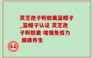 灵芝孢子粉胶囊蓝帽子_蓝帽子认证 灵芝孢子粉胶囊 增强免疫力 健康养生