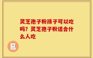 灵芝孢子粉孩子可以吃吗？灵芝孢子粉适合什么人吃