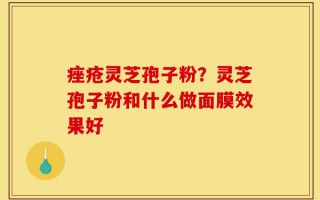 痤疮灵芝孢子粉？灵芝孢子粉和什么做面膜效果好