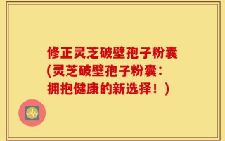 修正灵芝破壁孢子粉囊(灵芝破壁孢子粉囊：拥抱健康的新选择！)