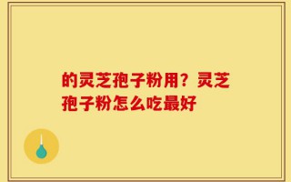 的灵芝孢子粉用？灵芝孢子粉怎么吃最好