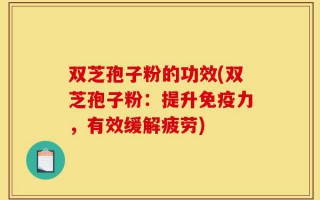 双芝孢子粉的功效(双芝孢子粉：提升免疫力，有效缓解疲劳)