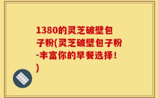 1380的灵芝破壁包子粉(灵芝破壁包子粉-丰富你的早餐选择！)
