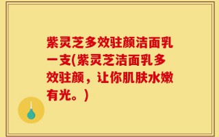 紫灵芝多效驻颜洁面乳一支(紫灵芝洁面乳多效驻颜，让你肌肤水嫩有光。)