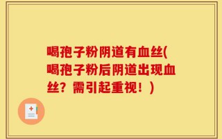 喝孢子粉阴道有血丝(喝孢子粉后阴道出现血丝？需引起重视！)