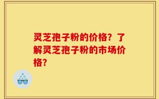 灵芝孢子粉的价格？了解灵芝孢子粉的市场价格？