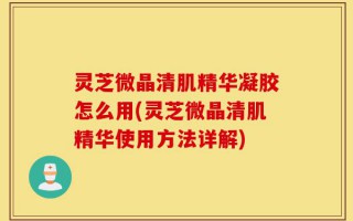 灵芝微晶清肌精华凝胶怎么用(灵芝微晶清肌精华使用方法详解)