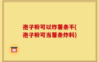孢子粉可以炸薯条不(孢子粉可当薯条炸料)