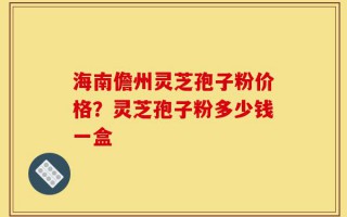 海南儋州灵芝孢子粉价格？灵芝孢子粉多少钱一盒