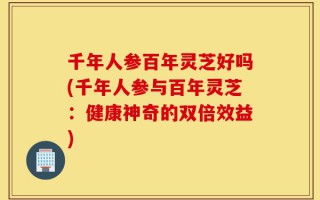 千年人参百年灵芝好吗(千年人参与百年灵芝：健康神奇的双倍效益)