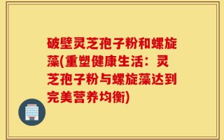 破壁灵芝孢子粉和螺旋藻(重塑健康生活：灵芝孢子粉与螺旋藻达到完美营养均衡)