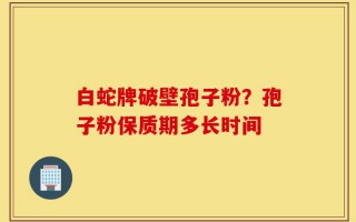 白蛇牌破壁孢子粉？孢子粉保质期多长时间
