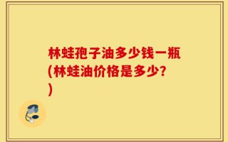 林蛙孢子油多少钱一瓶(林蛙油价格是多少？)