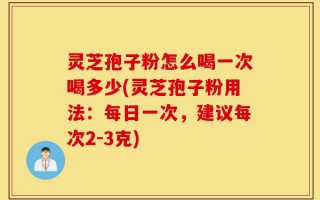 灵芝孢子粉怎么喝一次喝多少(灵芝孢子粉用法：每日一次，建议每次2-3克)