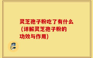 灵芝孢子粉吃了有什么 (详解灵芝孢子粉的功效与作用)
