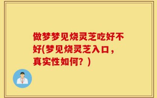 做梦梦见烧灵芝吃好不好(梦见烧灵芝入口，真实性如何？)