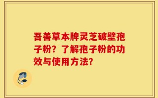 吾善草本牌灵芝破壁孢子粉？了解孢子粉的功效与使用方法？