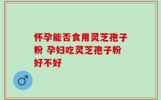 怀孕能否食用灵芝孢子粉 孕妇吃灵芝孢子粉好不好