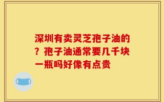深圳有卖灵芝孢子油的？孢子油通常要几千块一瓶吗好像有点贵